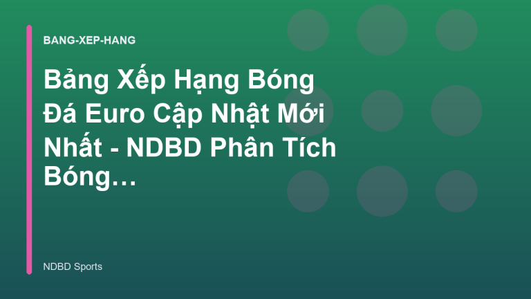 Bảng Xếp Hạng Bóng Đá Euro Cập Nhật Mới Nhất - NDBD Phân Tích Bóng Đá