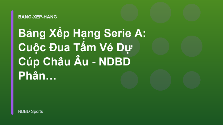 Bảng Xếp Hạng Serie A: Cuộc Đua Tấm Vé Dự Cúp Châu Âu - NDBD Phân Tích Bóng Đá