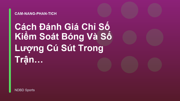 Cách Đánh Giá Chỉ Số Kiểm Soát Bóng Và Số Lượng Cú Sút Trong Trận Đấu - NDBD Phân Tích Bóng Đá