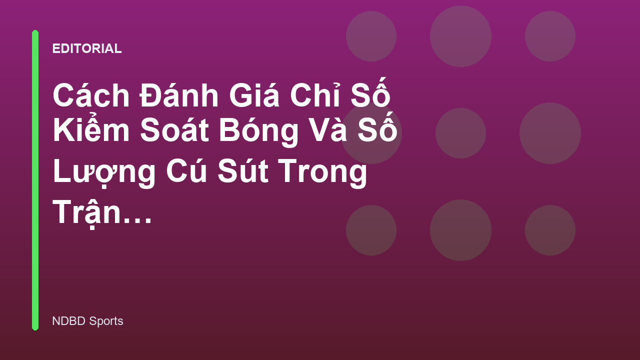 Phân tích chỉ số kiểm soát bóng và cú sút trong bóng đá