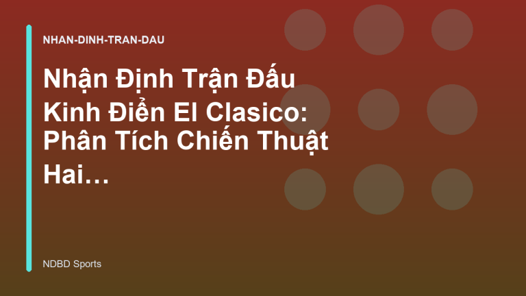 Nhận Định Trận Đấu Kinh Điển El Clasico: Phân Tích Chiến Thuật Hai Đội - NDBD Phân Tích Bóng Đá