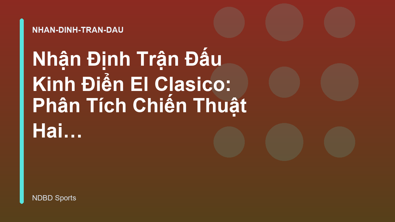 Nhận Định Trận Đấu Kinh Điển El Clasico: Phân Tích Chiến Thuật Hai Đội - NDBD Phân Tích Bóng Đá