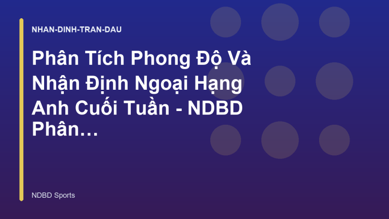 Phân Tích Phong Độ Và Nhận Định Ngoại Hạng Anh Cuối Tuần - NDBD Phân Tích Bóng Đá