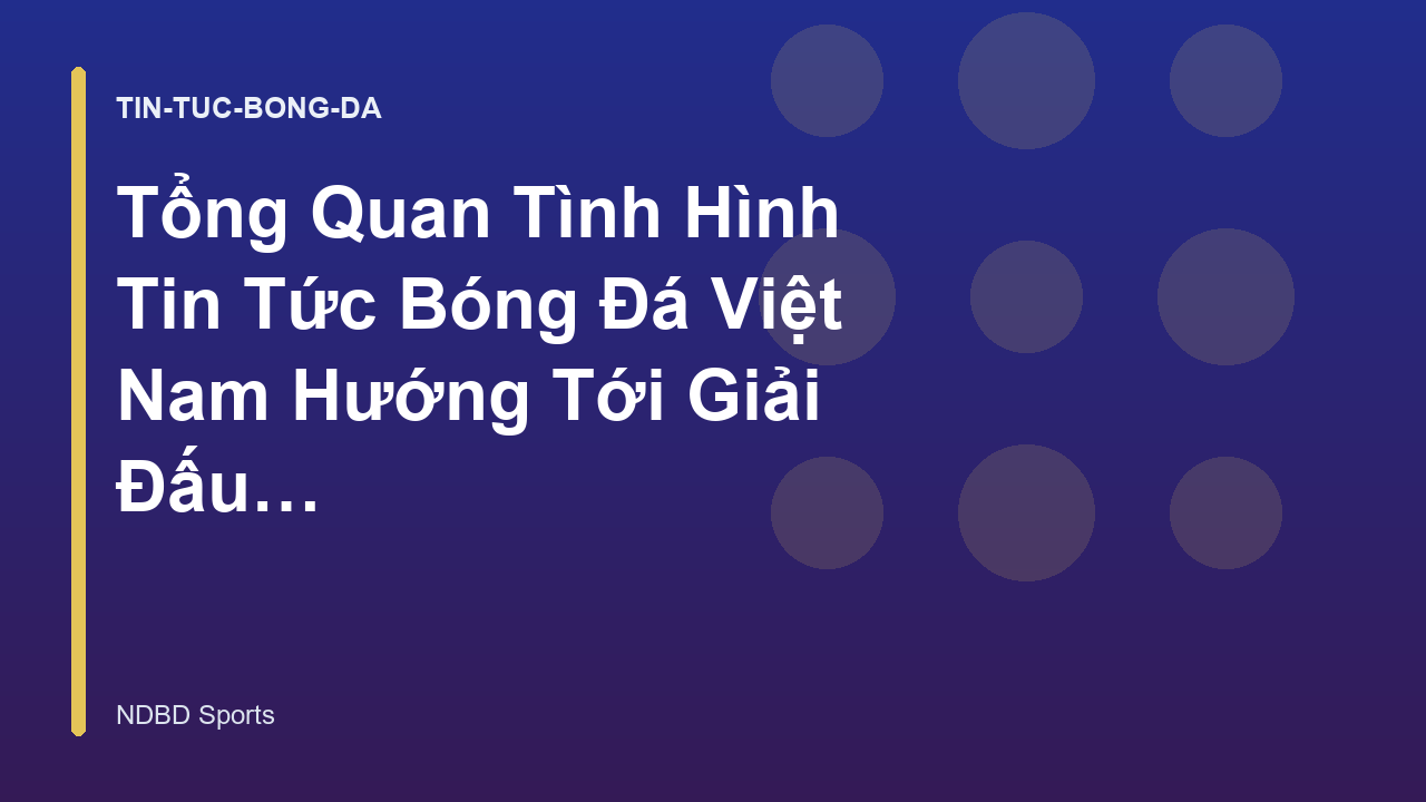 Tổng Quan Tình Hình Tin Tức Bóng Đá Việt Nam Hướng Tới Giải Đấu Châu Á - NDBD Phân Tích Bóng Đá